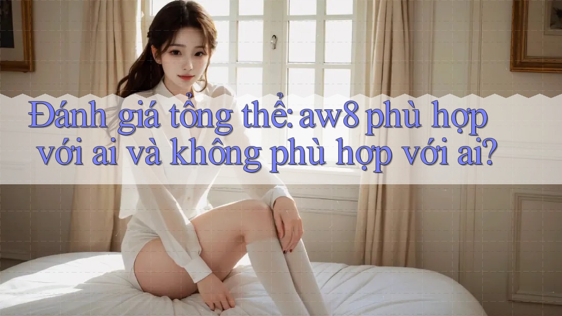 Đánh giá tổng thể: aw8 phù hợp với ai và không phù hợp với ai?