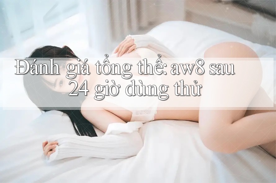 Đánh giá tổng thể: aw8 sau 24 giờ dùng thử Đánh giá tổng thể: aw8 sau 24 giờ dùng thử