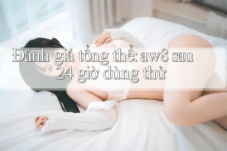 Đánh giá tổng thể: aw8 sau 24 giờ dùng thử Đánh giá tổng thể: aw8 sau 24 giờ dùng thử
