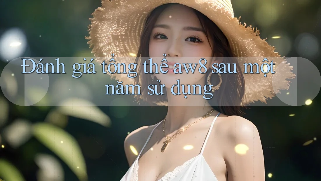 Đánh giá tổng thể aw8 sau một năm sử dụng Đánh giá tổng thể aw8 sau một năm sử dụng