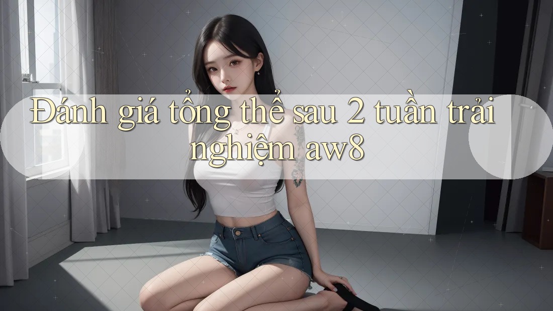 Đánh giá tổng thể sau 2 tuần trải nghiệm aw8 Đánh giá tổng thể sau 2 tuần trải nghiệm aw8
