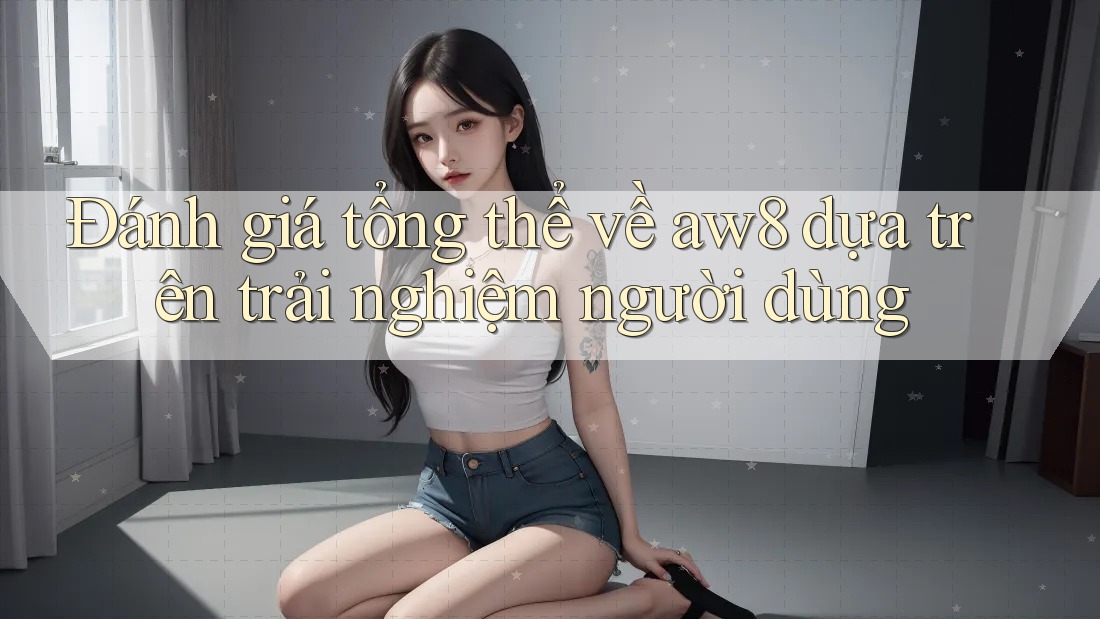 Đánh giá tổng thể về aw8 dựa trên trải nghiệm người dùng Đánh giá tổng thể về aw8 dựa trên trải nghiệm người dùng