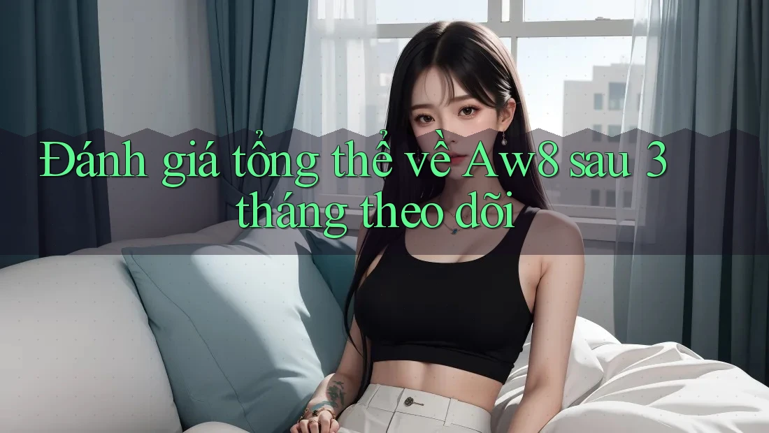 Đánh giá tổng thể về Aw8 sau 3 tháng theo dõi