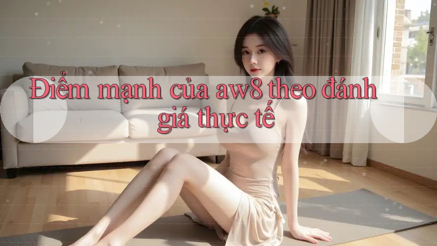 Điểm mạnh của aw8 theo đánh giá thực tế Điểm mạnh của aw8 theo đánh giá thực tế