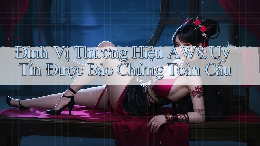 Định Vị Thương Hiệu AW8: Uy Tín Được Bảo Chứng Toàn Cầu Định Vị Thương Hiệu AW8: Uy Tín Được Bảo Chứng Toàn Cầu