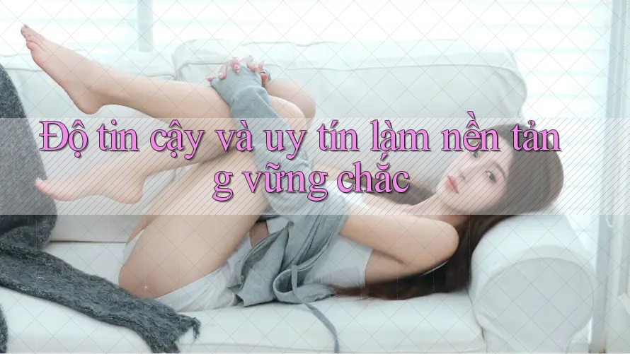 Độ tin cậy và uy tín làm nền tảng vững chắc Độ tin cậy và uy tín làm nền tảng vững chắc