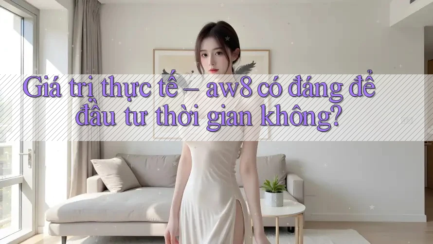 Giá trị thực tế – aw8 có đáng để đầu tư thời gian không? Giá trị thực tế – aw8 có đáng để đầu tư thời gian không?
