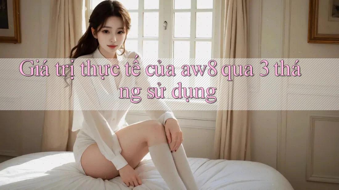 Giá trị thực tế của aw8 qua 3 tháng sử dụng Giá trị thực tế của aw8 qua 3 tháng sử dụng