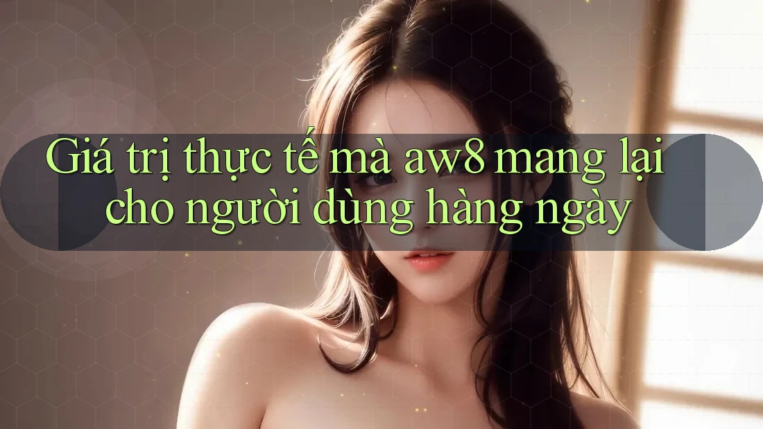 Giá trị thực tế mà aw8 mang lại cho người dùng hàng ngày Giá trị thực tế mà aw8 mang lại cho người dùng hàng ngày