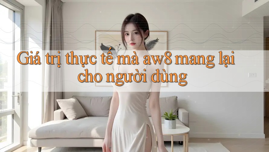 Giá trị thực tế mà aw8 mang lại cho người dùng Giá trị thực tế mà aw8 mang lại cho người dùng