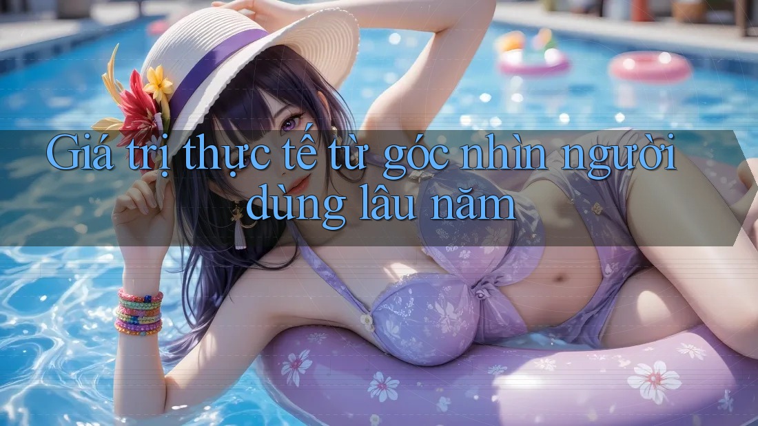 Giá trị thực tế từ góc nhìn người dùng lâu năm Giá trị thực tế từ góc nhìn người dùng lâu năm