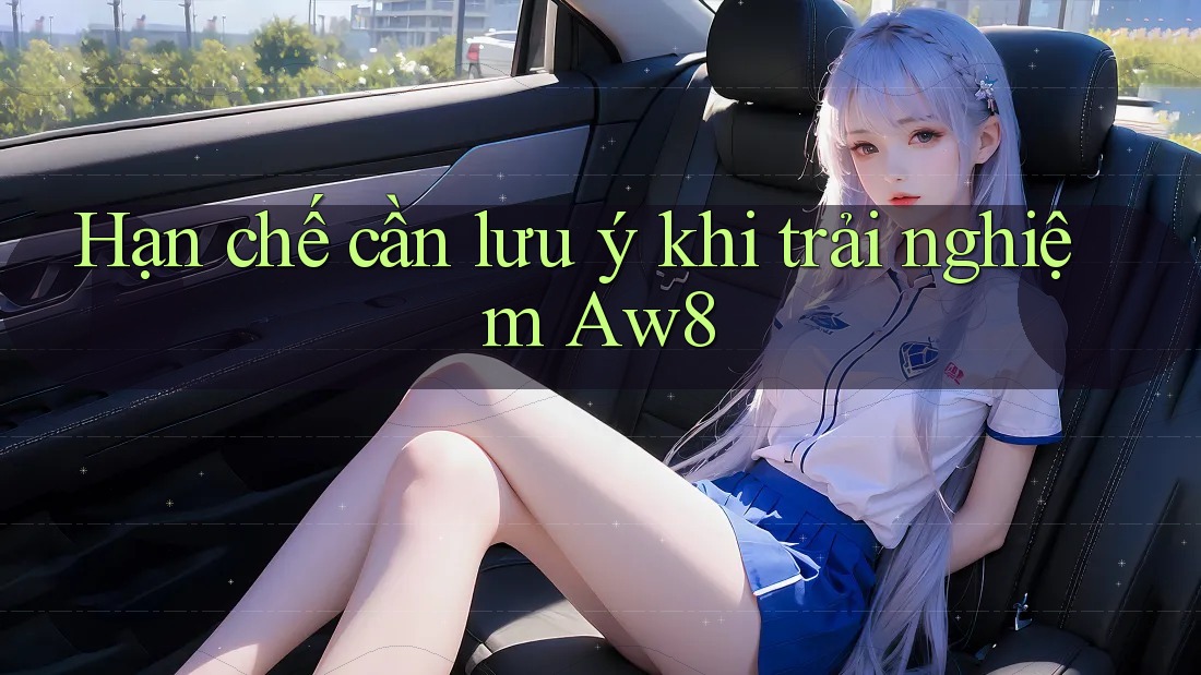 Hạn chế cần lưu ý khi trải nghiệm Aw8 Hạn chế cần lưu ý khi trải nghiệm Aw8
