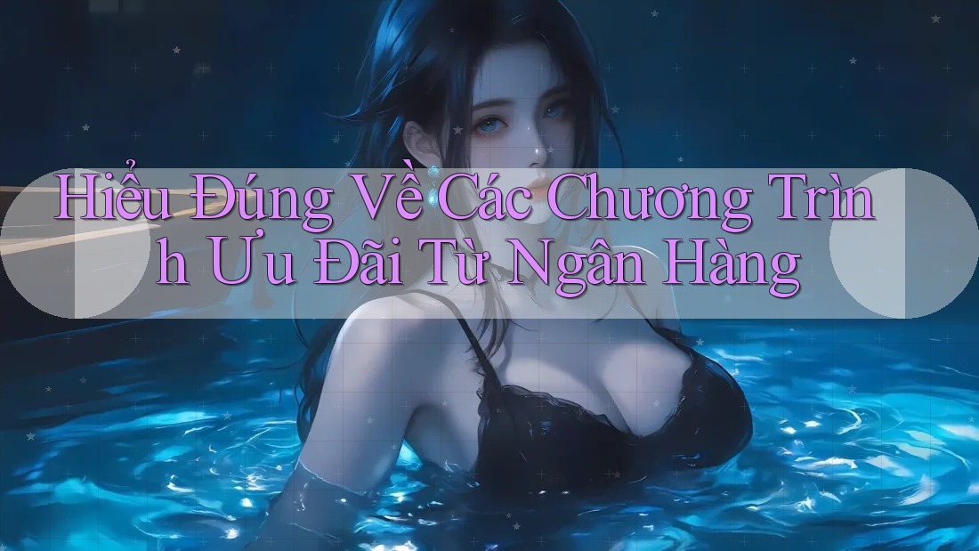 Hiểu Đúng Về Các Chương Trình Ưu Đãi Từ Ngân Hàng Hiểu Đúng Về Các Chương Trình Ưu Đãi Từ Ngân Hàng