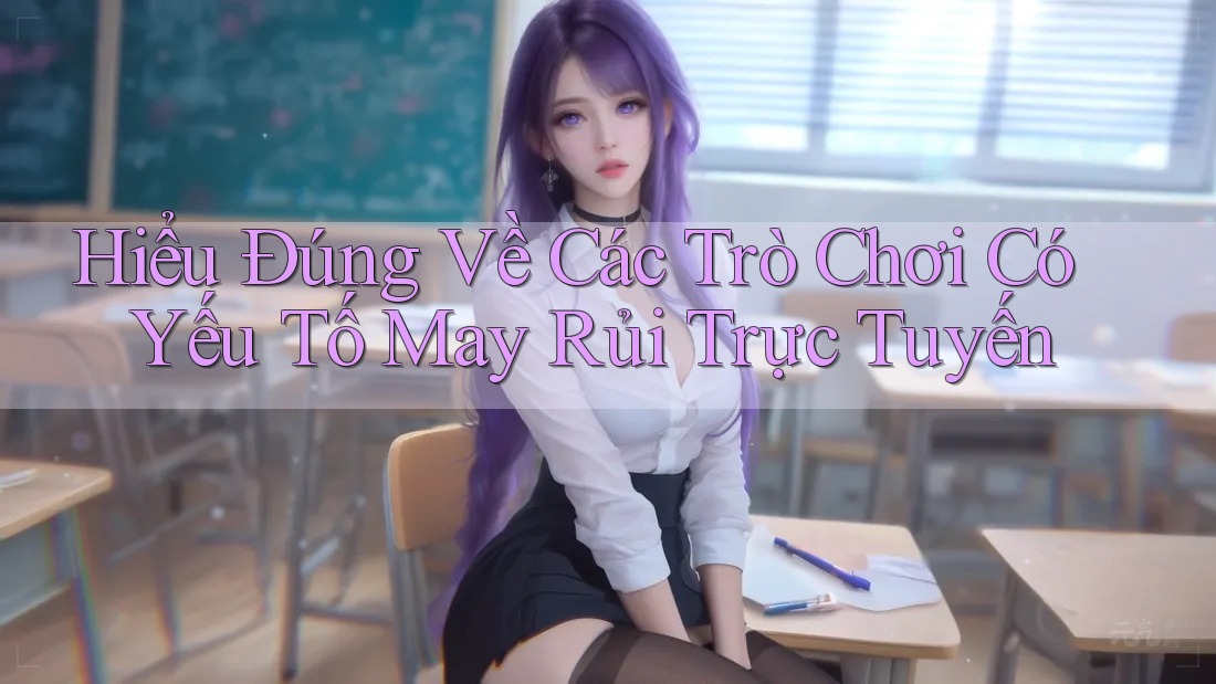 Hiểu Đúng Về Các Trò Chơi Có Yếu Tố May Rủi Trực Tuyến Hiểu Đúng Về Các Trò Chơi Có Yếu Tố May Rủi Trực Tuyến