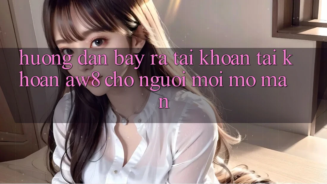 Hướng Dẫn Bày ra tài khoản Tài Khoản AW8 Cho Người Mới Mở màn Hướng Dẫn Bày ra tài khoản Tài Khoản AW8 Cho Người Mới Mở màn
