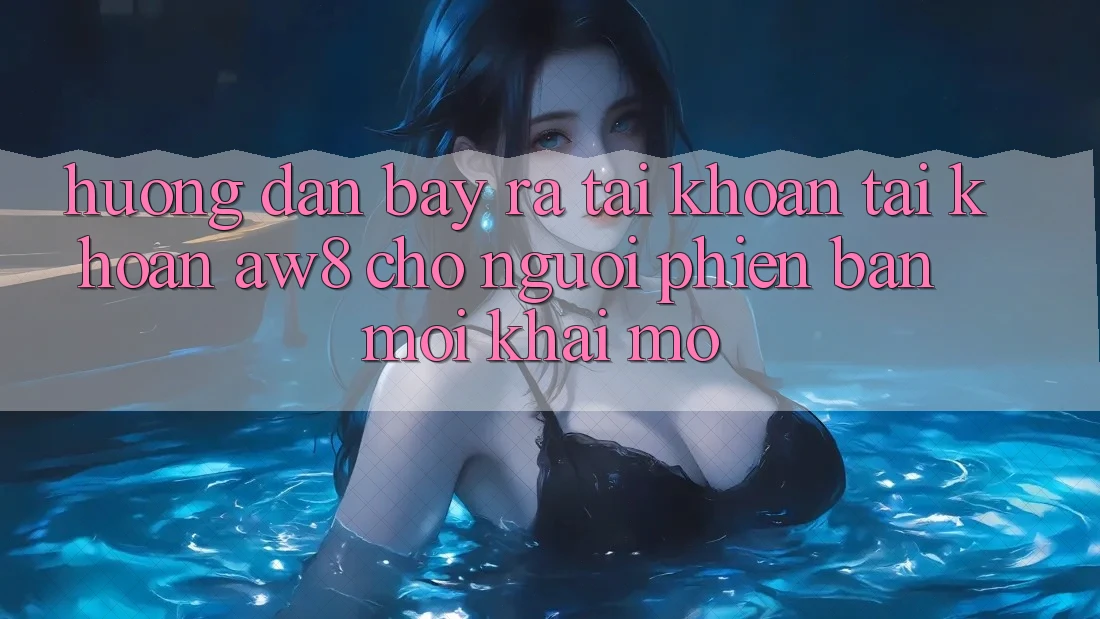 Hướng Dẫn Bày ra tài khoản Tài Khoản AW8 Cho Người Phiên bản mới Khai mở Hướng Dẫn Bày ra tài khoản Tài Khoản AW8 Cho Người Phiên bản mới Khai mở