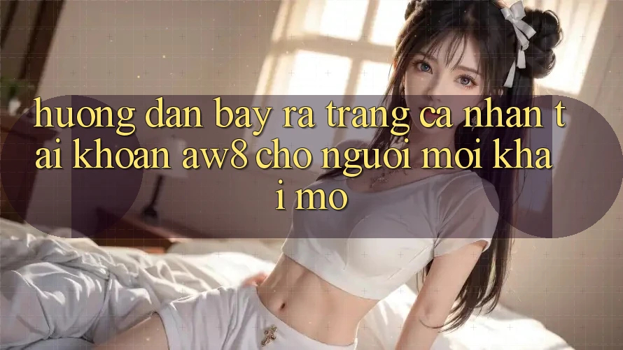 Hướng dẫn Bày ra trang cá nhân Tài Khoản AW8 Cho Người Mới Khai mở Hướng dẫn Bày ra trang cá nhân Tài Khoản AW8 Cho Người Mới Khai mở