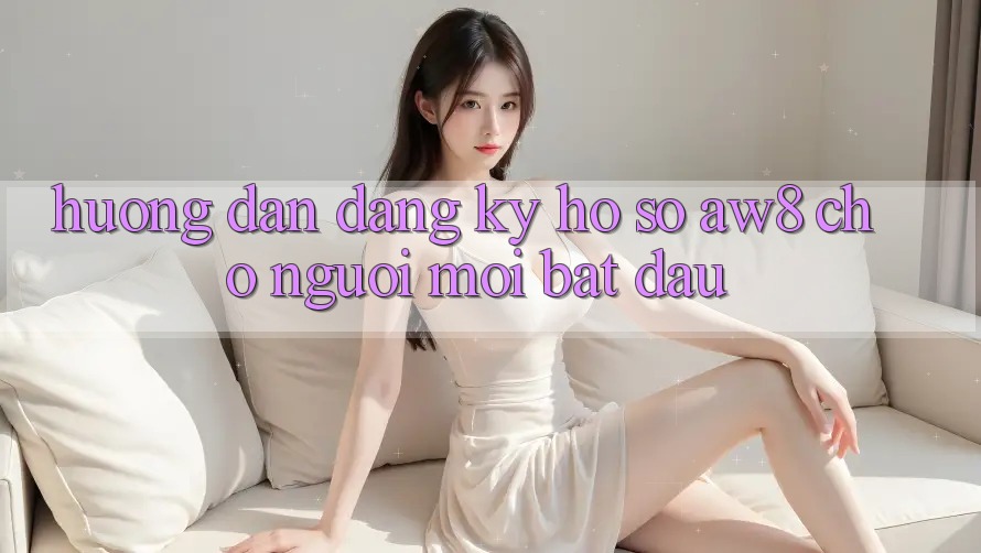 Hướng Dẫn Đăng Ký Hồ sơ AW8 Cho Người Mới Bắt đầu Hướng Dẫn Đăng Ký Hồ sơ AW8 Cho Người Mới Bắt đầu