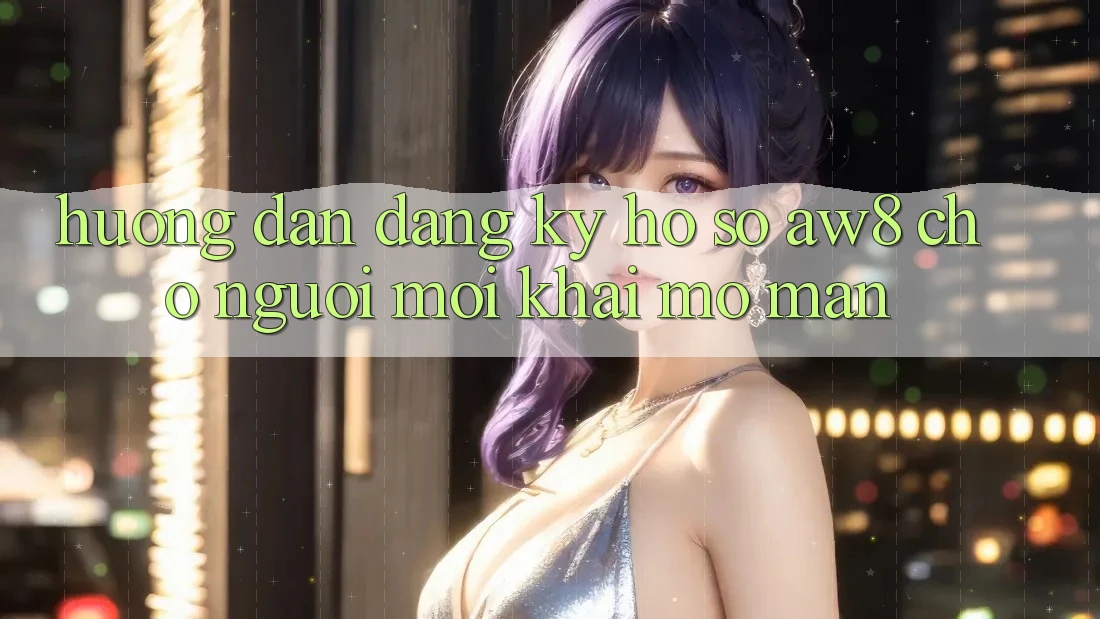 Hướng Dẫn Đăng Ký Hồ sơ AW8 Cho Người Mới Khai mở màn Hướng Dẫn Đăng Ký Hồ sơ AW8 Cho Người Mới Khai mở màn