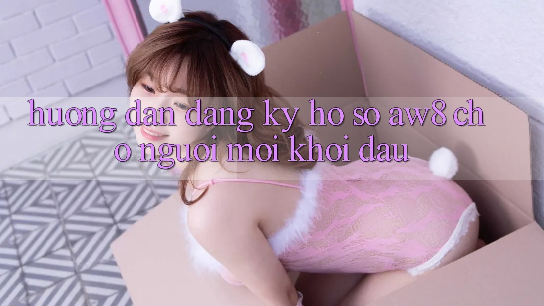 Hướng Dẫn Đăng Ký Hồ sơ AW8 Cho Người Mới Khởi đầu Hướng Dẫn Đăng Ký Hồ sơ AW8 Cho Người Mới Khởi đầu