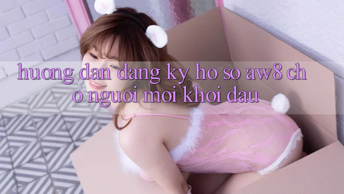 Hướng Dẫn Đăng Ký Hồ sơ AW8 Cho Người Mới Khởi đầu Hướng Dẫn Đăng Ký Hồ sơ AW8 Cho Người Mới Khởi đầu