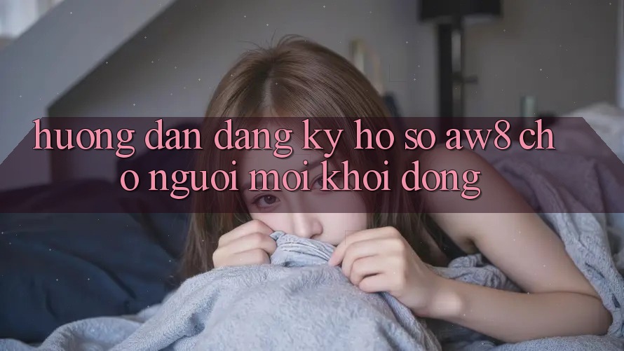 Hướng Dẫn Đăng Ký Hồ sơ AW8 Cho Người Mới Khởi động Hướng Dẫn Đăng Ký Hồ sơ AW8 Cho Người Mới Khởi động