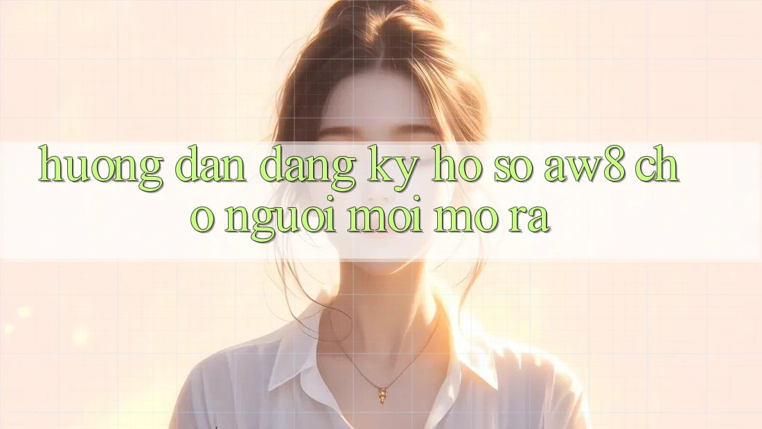 Hướng Dẫn Đăng Ký Hồ sơ AW8 Cho Người Mới Mở ra Hướng Dẫn Đăng Ký Hồ sơ AW8 Cho Người Mới Mở ra