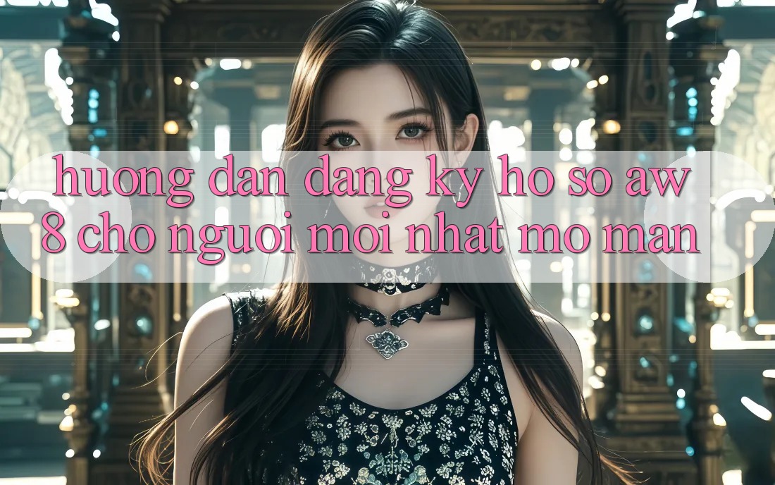 Hướng Dẫn Đăng Ký Hồ sơ AW8 Cho Người Mới nhất Mở màn Hướng Dẫn Đăng Ký Hồ sơ AW8 Cho Người Mới nhất Mở màn