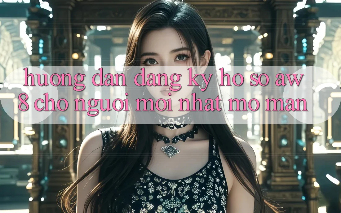 Hướng Dẫn Đăng Ký Hồ sơ AW8 Cho Người Mới nhất Mở màn Hướng Dẫn Đăng Ký Hồ sơ AW8 Cho Người Mới nhất Mở màn