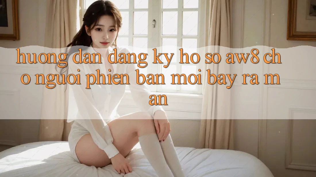 Hướng Dẫn Đăng Ký Hồ sơ AW8 Cho Người Phiên bản mới Bày ra màn Hướng Dẫn Đăng Ký Hồ sơ AW8 Cho Người Phiên bản mới Bày ra màn