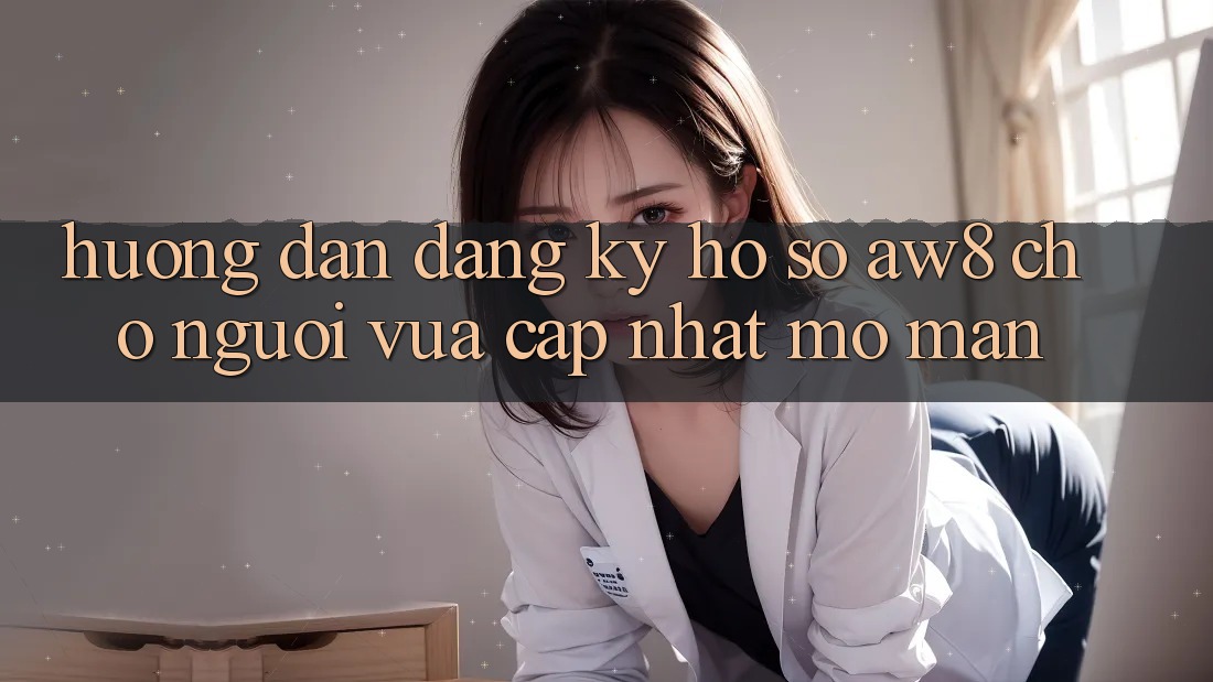Hướng Dẫn Đăng Ký Hồ sơ AW8 Cho Người Vừa cập nhật Mở màn Hướng Dẫn Đăng Ký Hồ sơ AW8 Cho Người Vừa cập nhật Mở màn