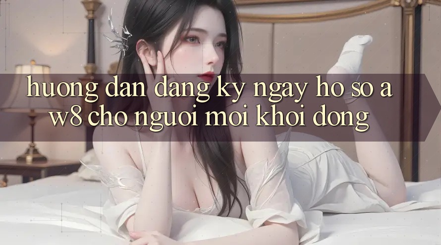 Hướng Dẫn Đăng ký ngay Hồ sơ AW8 Cho Người Mới Khởi động
