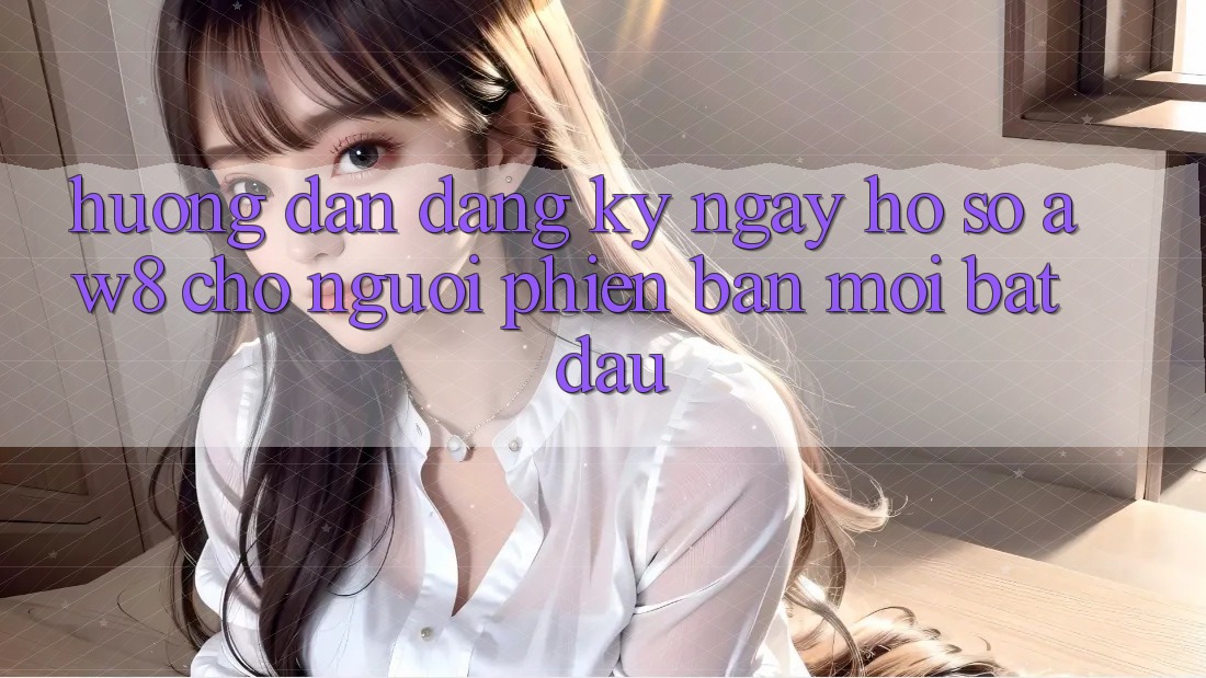 Hướng Dẫn Đăng ký ngay Hồ sơ AW8 Cho Người Phiên bản mới Bắt Đầu Hướng Dẫn Đăng ký ngay Hồ sơ AW8 Cho Người Phiên bản mới Bắt Đầu