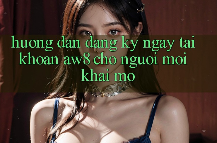 Hướng dẫn Đăng ký ngay Tài Khoản AW8 Cho Người Mới Khai mở Hướng dẫn Đăng ký ngay Tài Khoản AW8 Cho Người Mới Khai mở