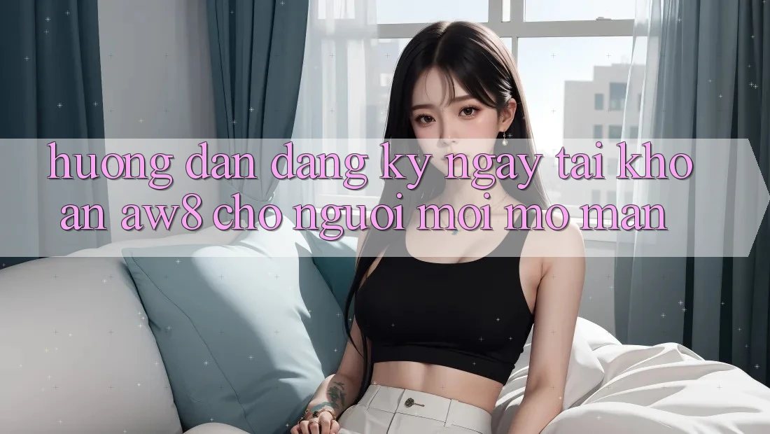 Hướng Dẫn Đăng ký ngay Tài Khoản AW8 Cho Người Mới Mở màn Hướng Dẫn Đăng ký ngay Tài Khoản AW8 Cho Người Mới Mở màn