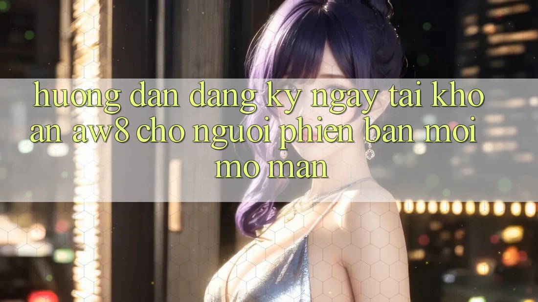Hướng dẫn Đăng ký ngay Tài Khoản AW8 Cho Người Phiên bản mới Mở màn Hướng dẫn Đăng ký ngay Tài Khoản AW8 Cho Người Phiên bản mới Mở màn