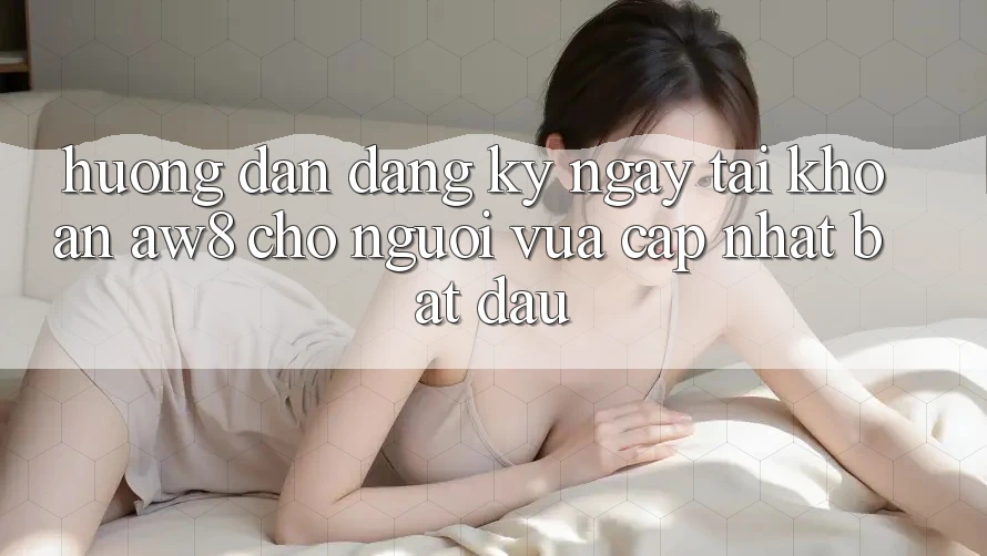 Hướng dẫn Đăng ký ngay Tài Khoản AW8 Cho Người Vừa cập nhật Bắt Đầu Hướng dẫn Đăng ký ngay Tài Khoản AW8 Cho Người Vừa cập nhật Bắt Đầu