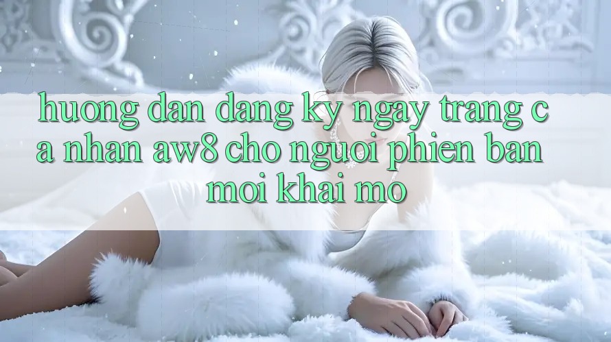 Hướng Dẫn Đăng ký ngay Trang cá nhân AW8 Cho Người Phiên bản mới Khai mở Hướng Dẫn Đăng ký ngay Trang cá nhân AW8 Cho Người Phiên bản mới Khai mở