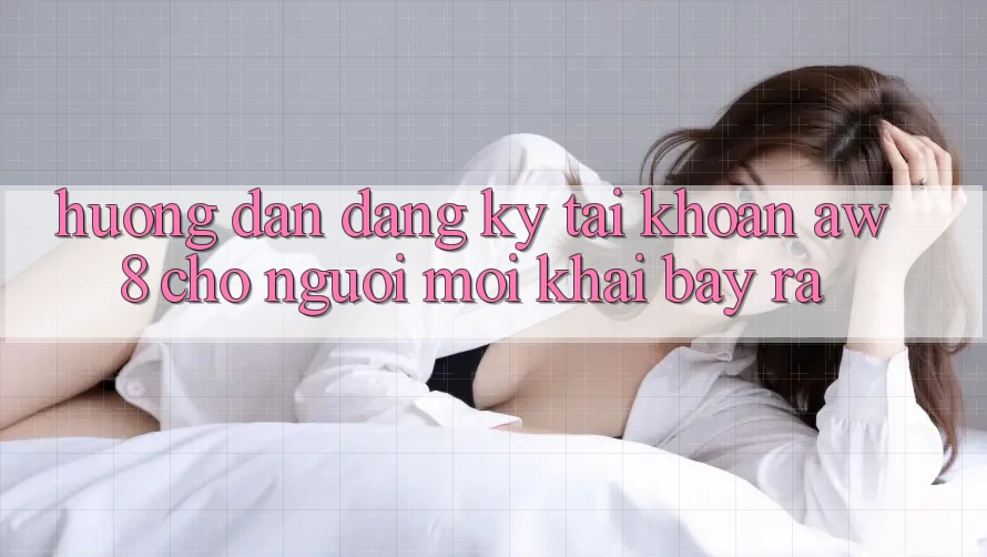 Hướng Dẫn Đăng Ký Tài Khoản AW8 Cho Người Mới Khai bày ra Hướng Dẫn Đăng Ký Tài Khoản AW8 Cho Người Mới Khai bày ra