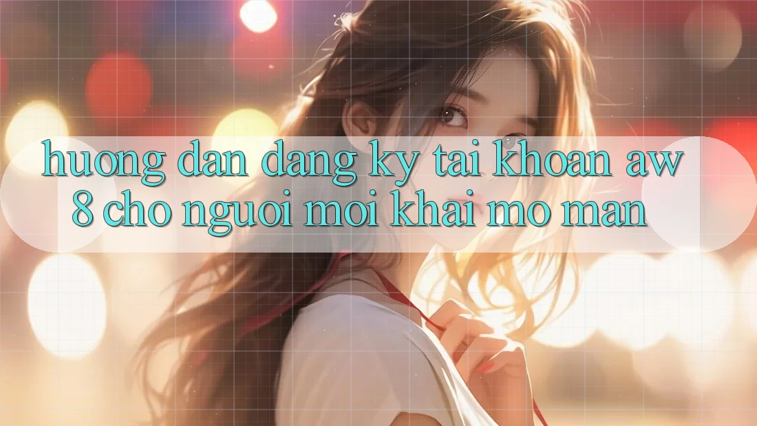 Hướng Dẫn Đăng Ký Tài Khoản AW8 Cho Người Mới Khai mở màn