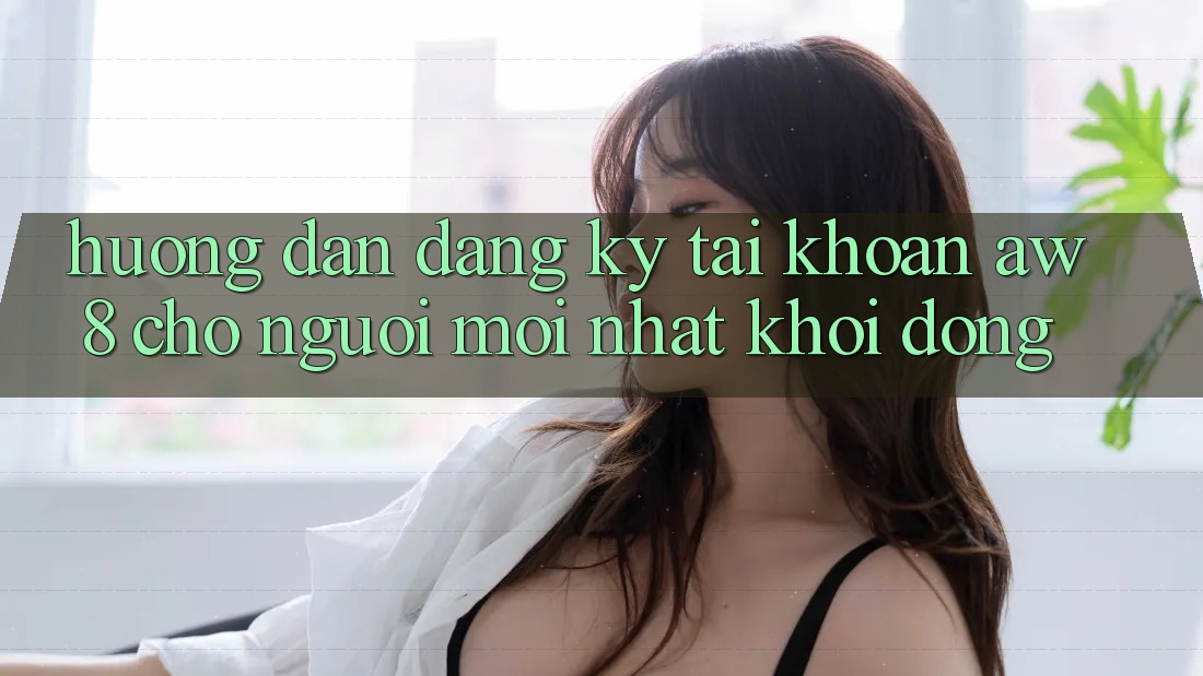 Hướng Dẫn Đăng ký Tài Khoản AW8 Cho Người Mới nhất Khởi động