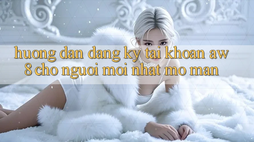 Hướng dẫn Đăng Ký Tài Khoản AW8 Cho Người Mới nhất Mở màn Hướng dẫn Đăng Ký Tài Khoản AW8 Cho Người Mới nhất Mở màn