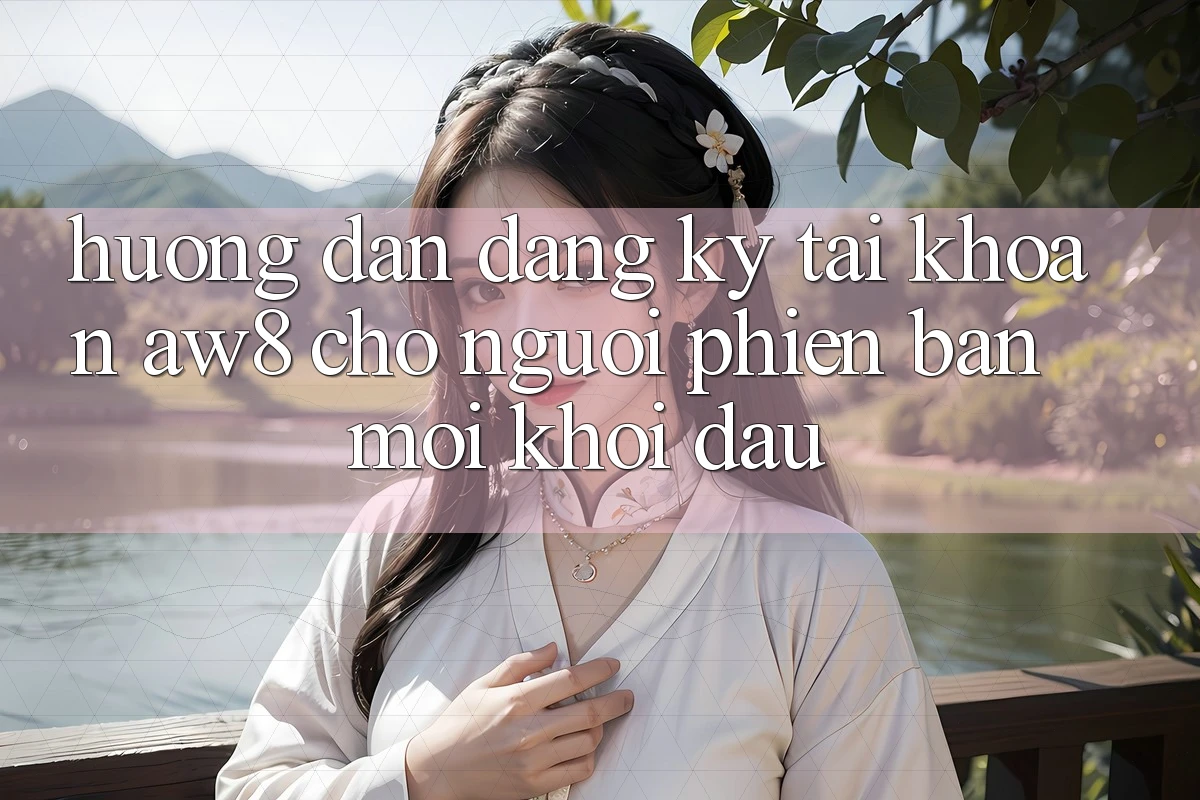 Hướng Dẫn Đăng Ký Tài Khoản AW8 Cho Người Phiên bản mới Khởi đầu Hướng Dẫn Đăng Ký Tài Khoản AW8 Cho Người Phiên bản mới Khởi đầu