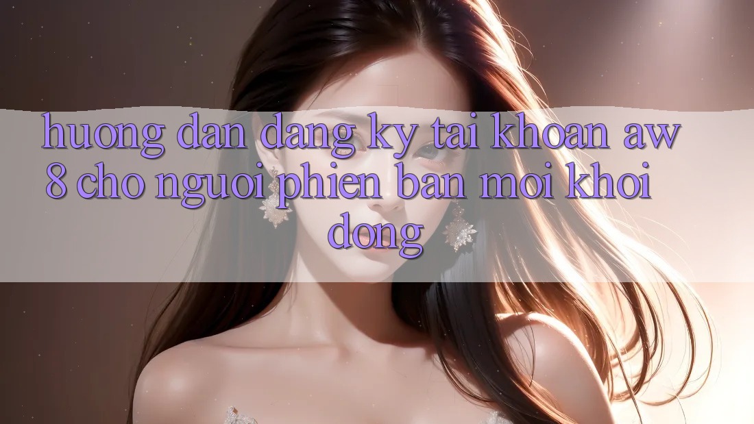 Hướng Dẫn Đăng ký Tài khoản AW8 Cho Người Phiên bản mới Khởi động Hướng Dẫn Đăng ký Tài khoản AW8 Cho Người Phiên bản mới Khởi động