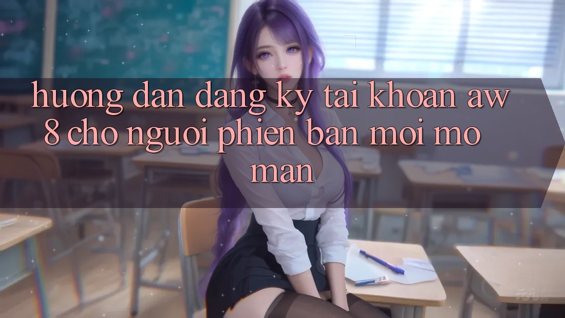 Hướng Dẫn Đăng Ký Tài Khoản AW8 Cho Người Phiên bản mới Mở màn Hướng Dẫn Đăng Ký Tài Khoản AW8 Cho Người Phiên bản mới Mở màn