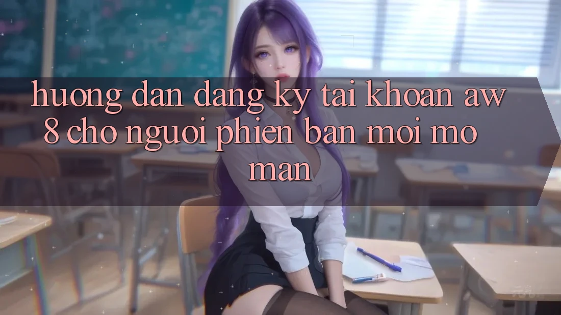 Hướng Dẫn Đăng Ký Tài Khoản AW8 Cho Người Phiên bản mới Mở màn Hướng Dẫn Đăng Ký Tài Khoản AW8 Cho Người Phiên bản mới Mở màn