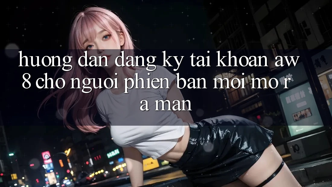 Hướng Dẫn Đăng Ký Tài Khoản AW8 Cho Người Phiên bản mới Mở ra màn Hướng Dẫn Đăng Ký Tài Khoản AW8 Cho Người Phiên bản mới Mở ra màn