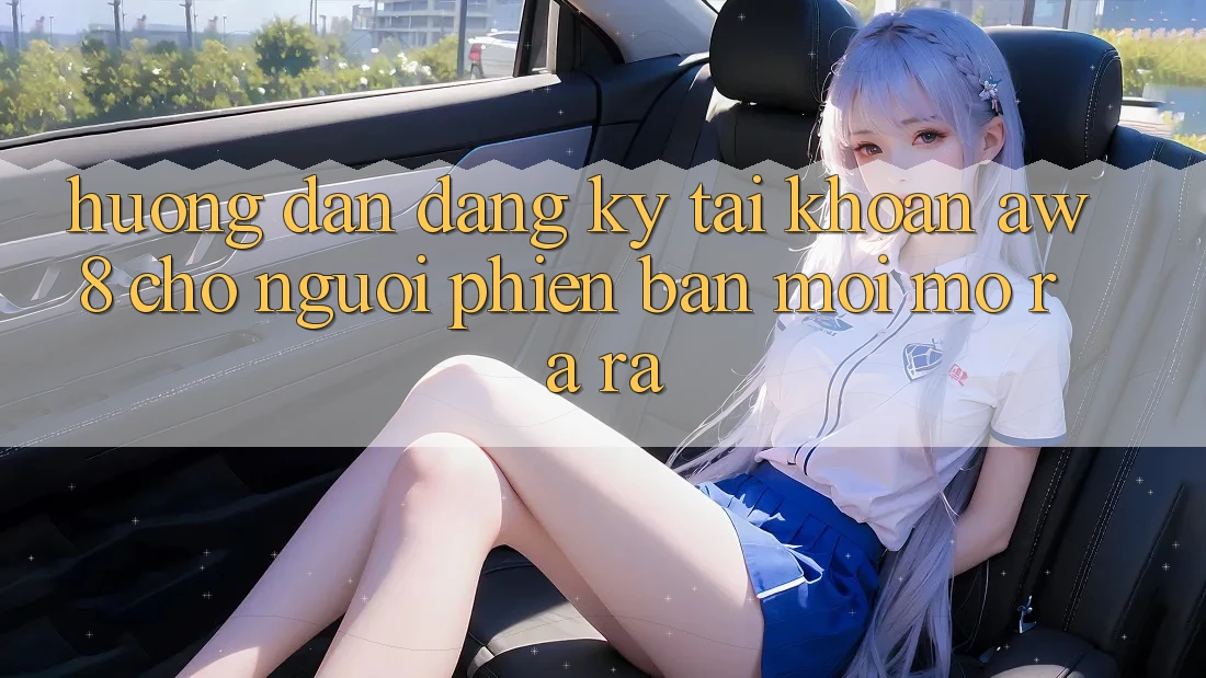 Hướng Dẫn Đăng Ký Tài Khoản AW8 Cho Người Phiên bản mới Mở ra ra