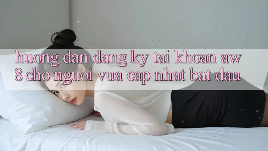 Hướng Dẫn Đăng Ký Tài khoản AW8 Cho Người Vừa cập nhật Bắt Đầu