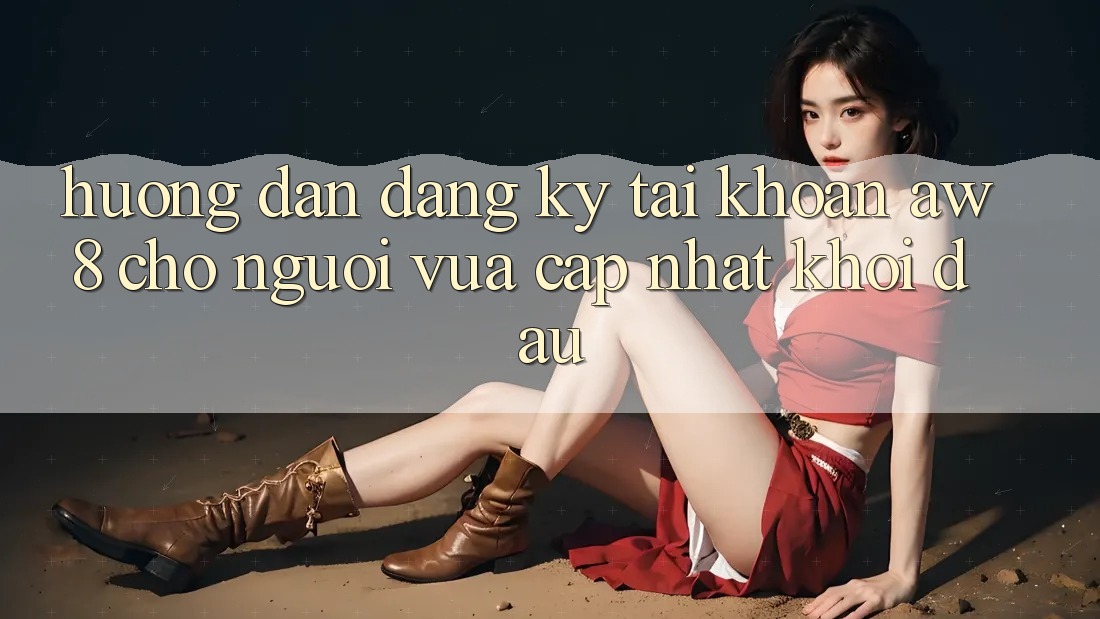 Hướng dẫn Đăng Ký Tài Khoản AW8 Cho Người Vừa cập nhật Khởi đầu Hướng dẫn Đăng Ký Tài Khoản AW8 Cho Người Vừa cập nhật Khởi đầu
